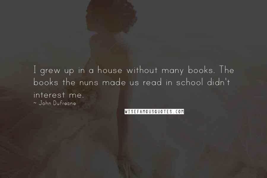 John Dufresne Quotes: I grew up in a house without many books. The books the nuns made us read in school didn't interest me.