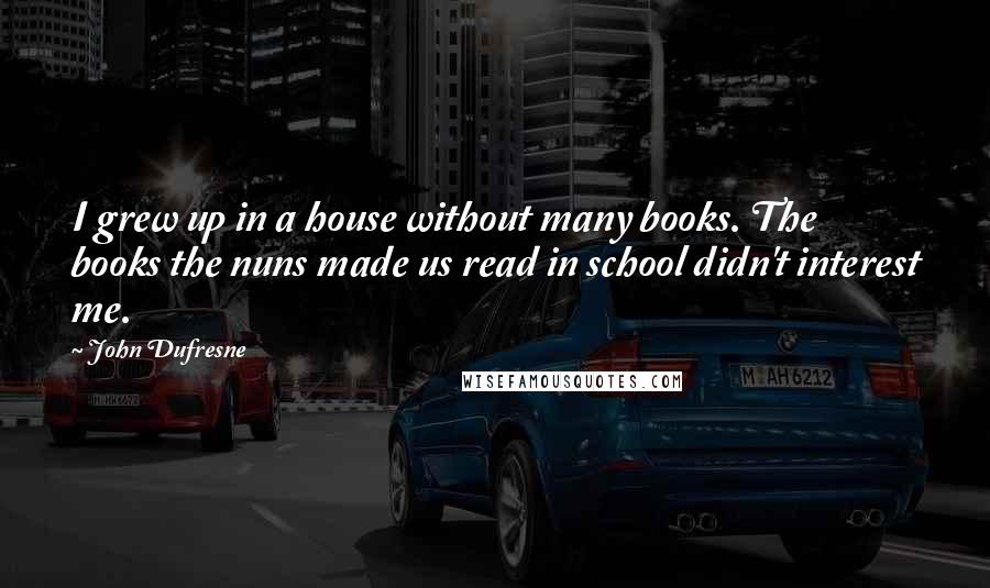 John Dufresne Quotes: I grew up in a house without many books. The books the nuns made us read in school didn't interest me.