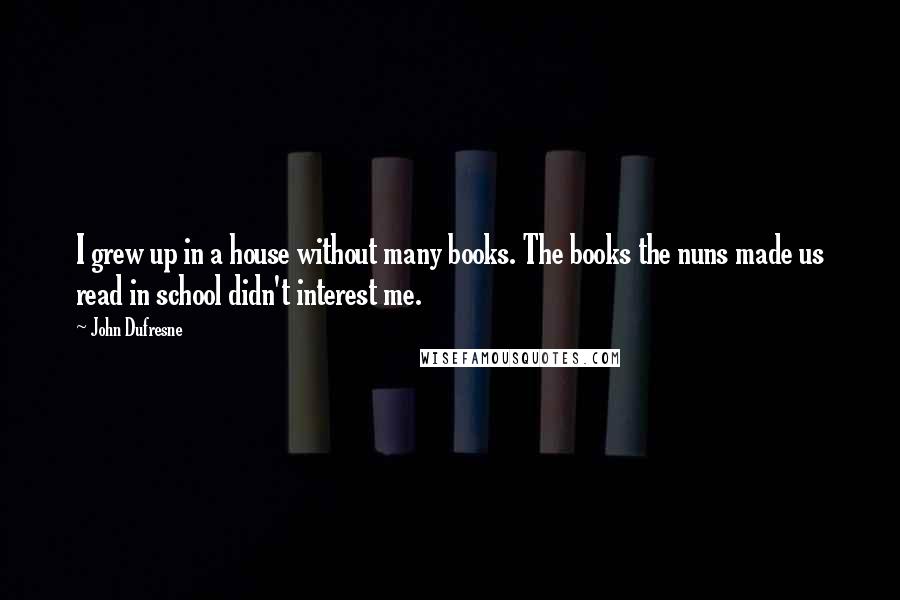 John Dufresne Quotes: I grew up in a house without many books. The books the nuns made us read in school didn't interest me.