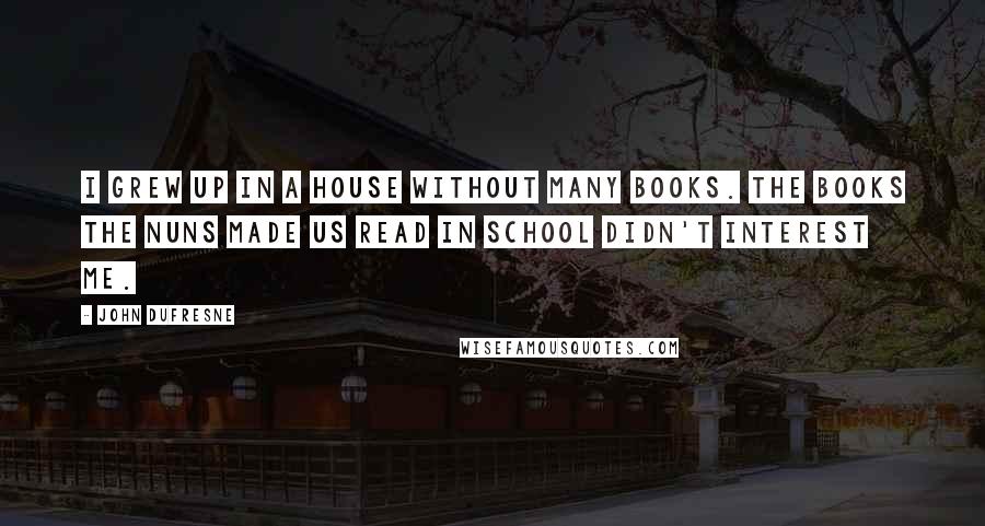 John Dufresne Quotes: I grew up in a house without many books. The books the nuns made us read in school didn't interest me.