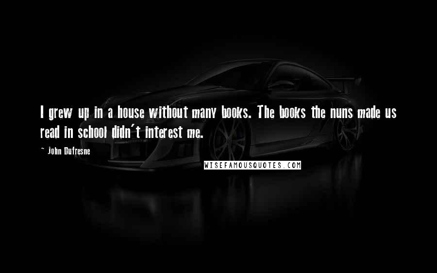 John Dufresne Quotes: I grew up in a house without many books. The books the nuns made us read in school didn't interest me.