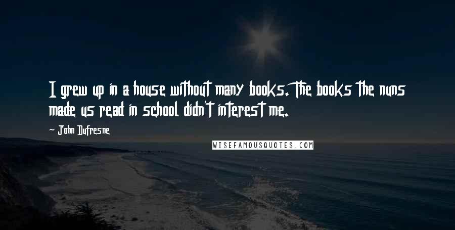 John Dufresne Quotes: I grew up in a house without many books. The books the nuns made us read in school didn't interest me.