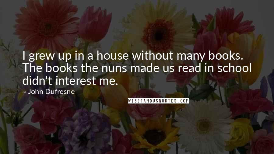 John Dufresne Quotes: I grew up in a house without many books. The books the nuns made us read in school didn't interest me.