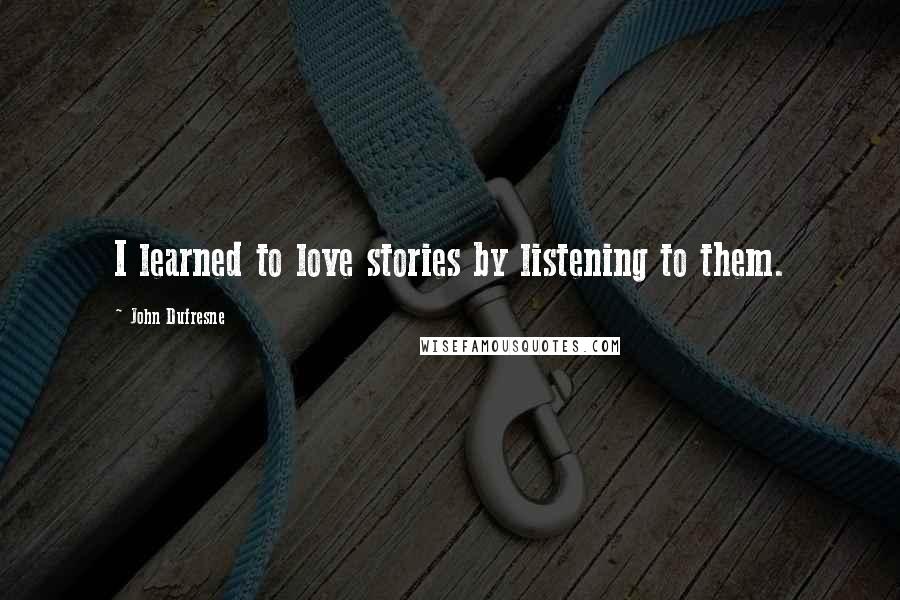 John Dufresne Quotes: I learned to love stories by listening to them.