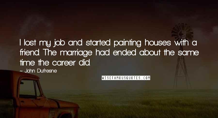 John Dufresne Quotes: I lost my job and started painting houses with a friend. The marriage had ended about the same time the career did.