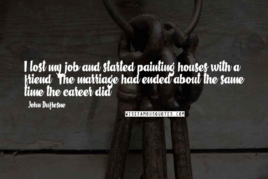 John Dufresne Quotes: I lost my job and started painting houses with a friend. The marriage had ended about the same time the career did.