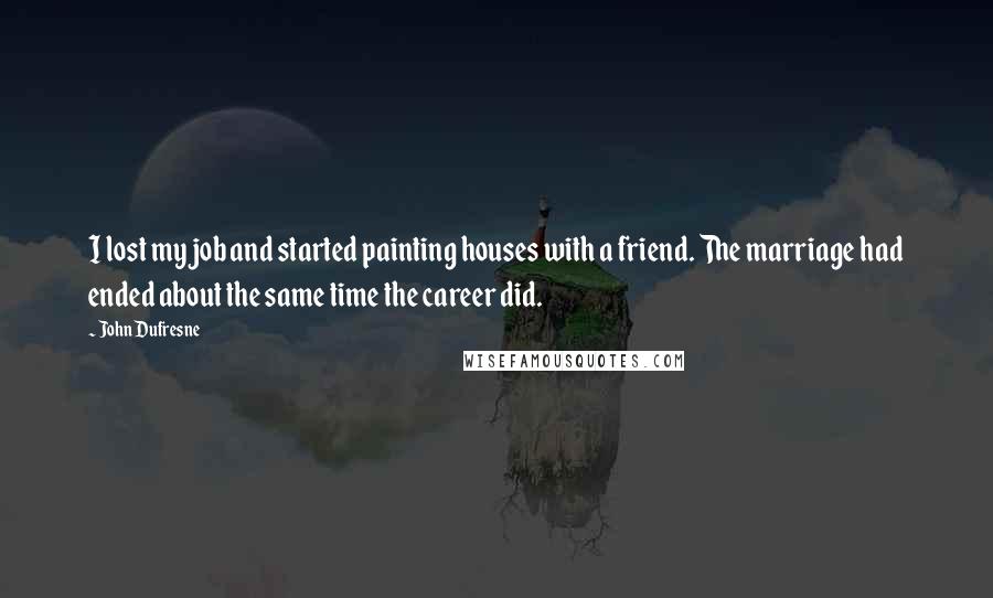 John Dufresne Quotes: I lost my job and started painting houses with a friend. The marriage had ended about the same time the career did.