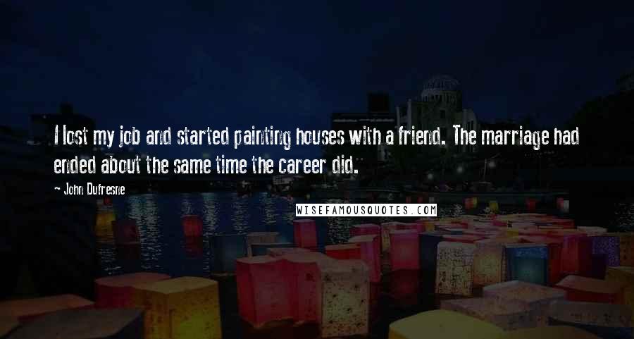 John Dufresne Quotes: I lost my job and started painting houses with a friend. The marriage had ended about the same time the career did.