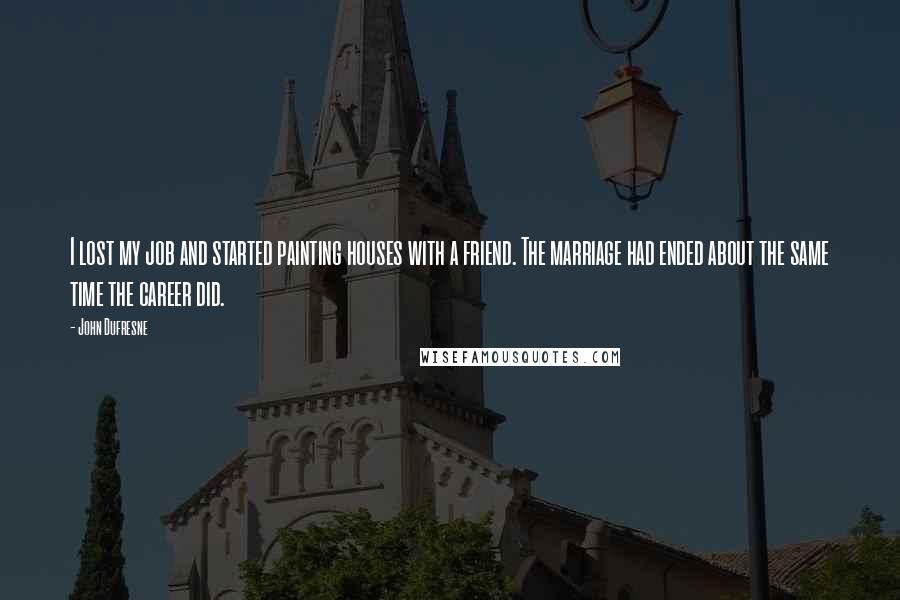John Dufresne Quotes: I lost my job and started painting houses with a friend. The marriage had ended about the same time the career did.
