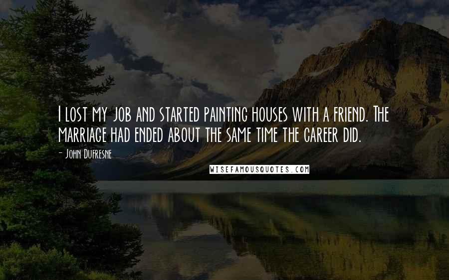 John Dufresne Quotes: I lost my job and started painting houses with a friend. The marriage had ended about the same time the career did.