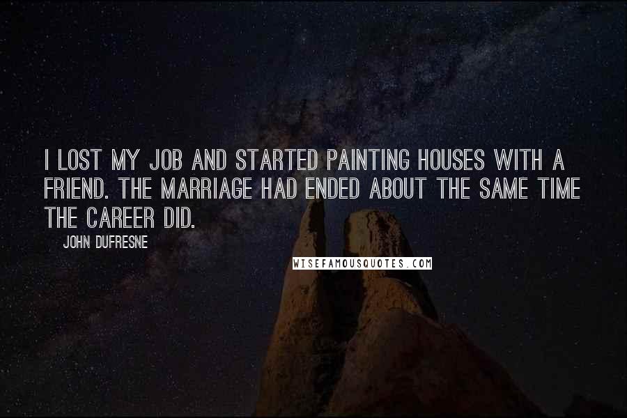John Dufresne Quotes: I lost my job and started painting houses with a friend. The marriage had ended about the same time the career did.