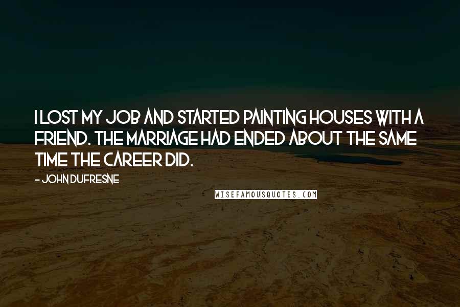 John Dufresne Quotes: I lost my job and started painting houses with a friend. The marriage had ended about the same time the career did.