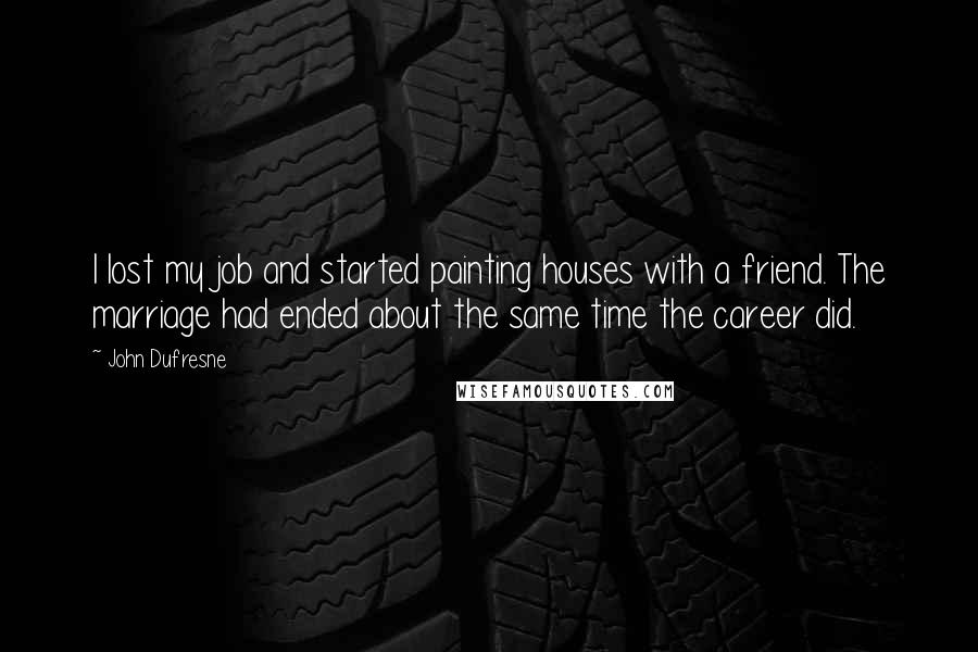 John Dufresne Quotes: I lost my job and started painting houses with a friend. The marriage had ended about the same time the career did.