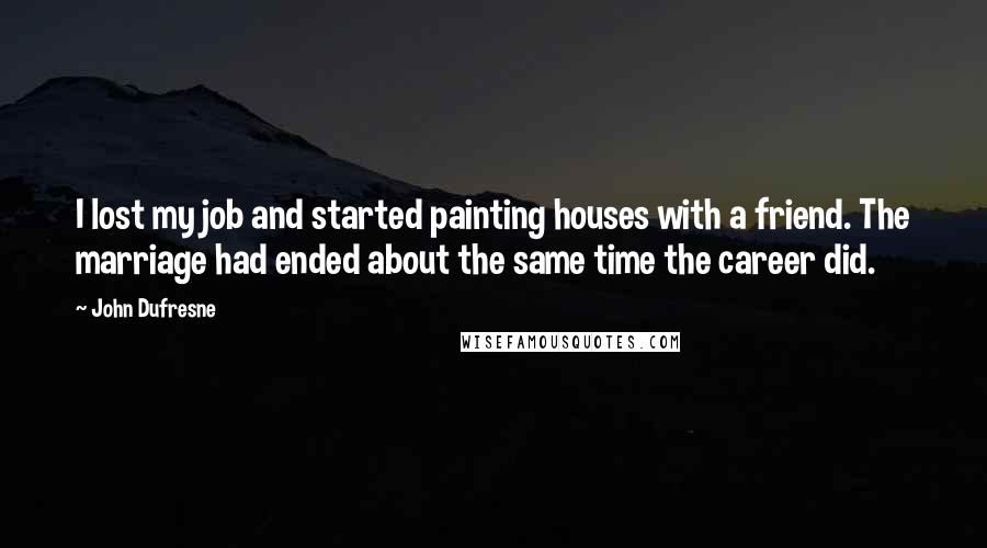 John Dufresne Quotes: I lost my job and started painting houses with a friend. The marriage had ended about the same time the career did.