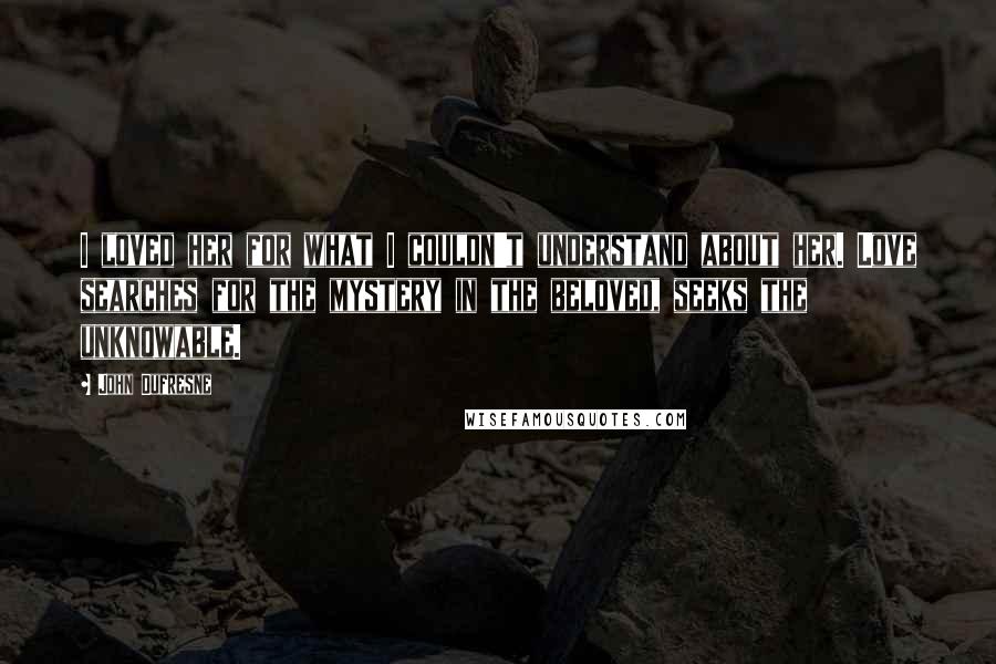 John Dufresne Quotes: I loved her for what I couldn't understand about her. Love searches for the mystery in the beloved, seeks the unknowable.
