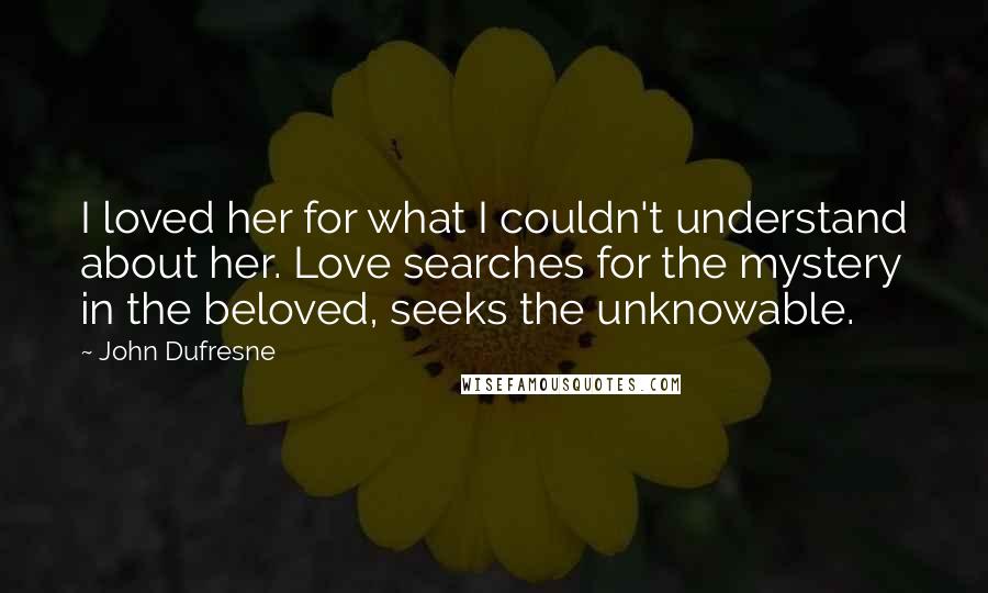 John Dufresne Quotes: I loved her for what I couldn't understand about her. Love searches for the mystery in the beloved, seeks the unknowable.