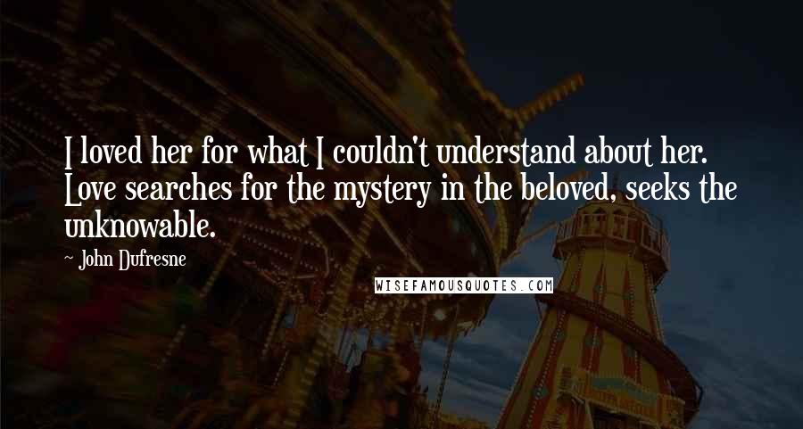 John Dufresne Quotes: I loved her for what I couldn't understand about her. Love searches for the mystery in the beloved, seeks the unknowable.