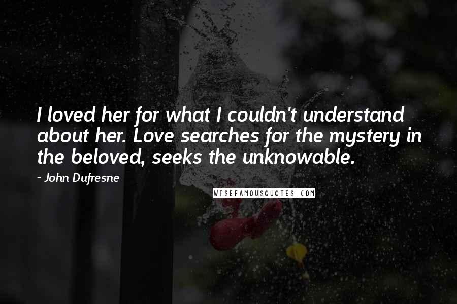 John Dufresne Quotes: I loved her for what I couldn't understand about her. Love searches for the mystery in the beloved, seeks the unknowable.