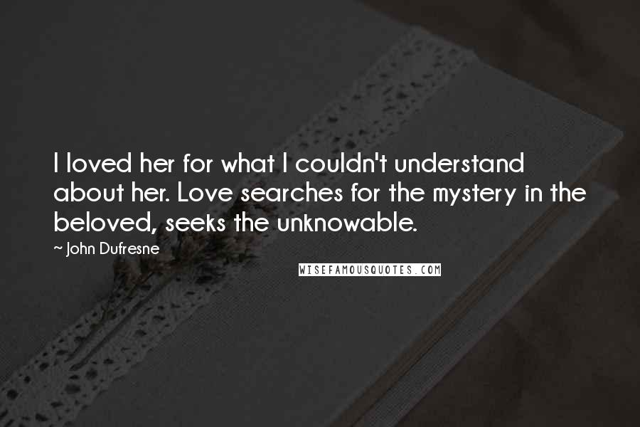 John Dufresne Quotes: I loved her for what I couldn't understand about her. Love searches for the mystery in the beloved, seeks the unknowable.
