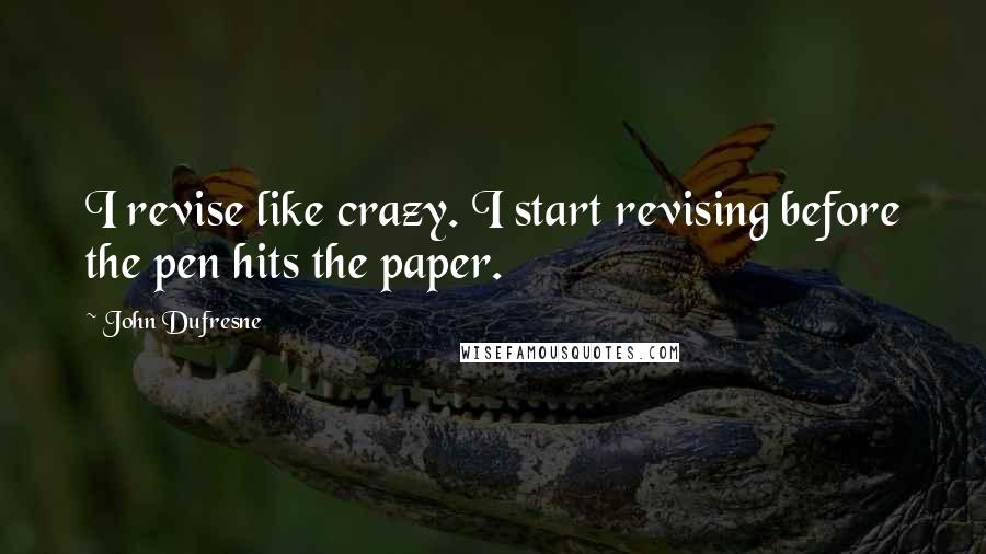 John Dufresne Quotes: I revise like crazy. I start revising before the pen hits the paper.