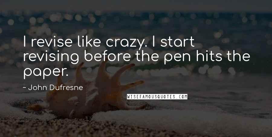 John Dufresne Quotes: I revise like crazy. I start revising before the pen hits the paper.