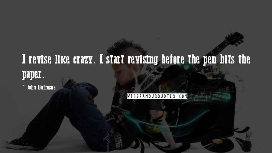 John Dufresne Quotes: I revise like crazy. I start revising before the pen hits the paper.