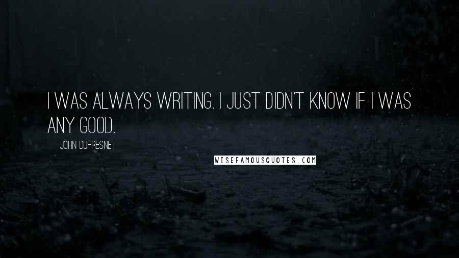 John Dufresne Quotes: I was always writing. I just didn't know if I was any good.