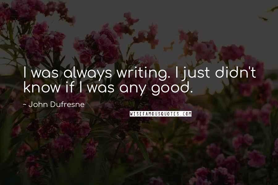 John Dufresne Quotes: I was always writing. I just didn't know if I was any good.