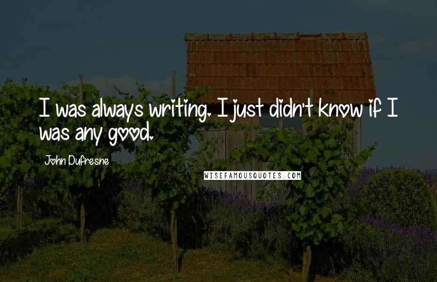 John Dufresne Quotes: I was always writing. I just didn't know if I was any good.