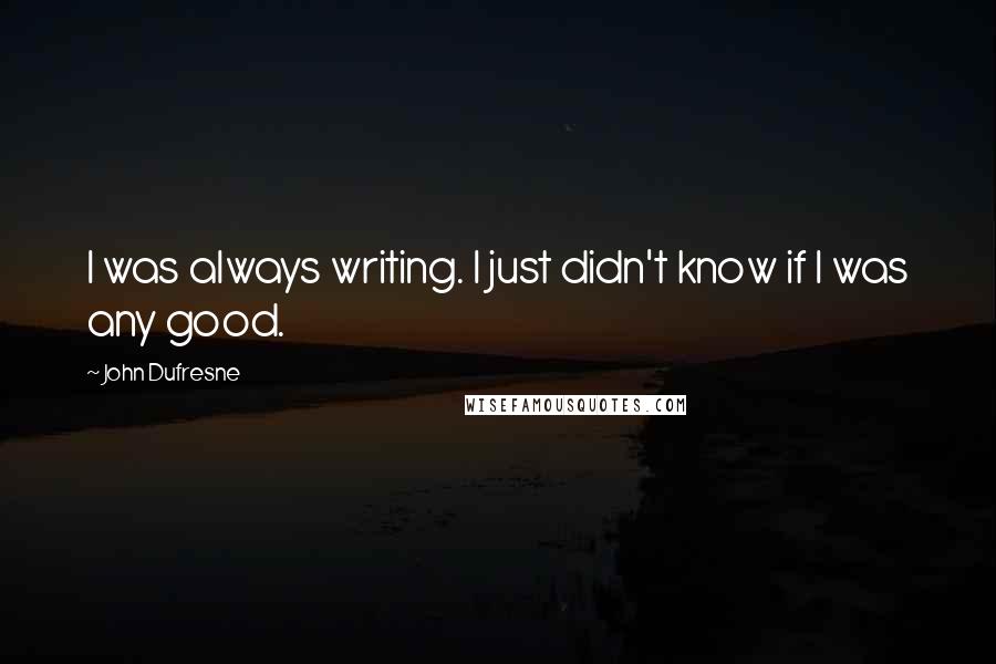 John Dufresne Quotes: I was always writing. I just didn't know if I was any good.