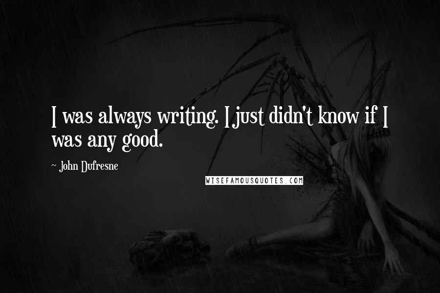 John Dufresne Quotes: I was always writing. I just didn't know if I was any good.