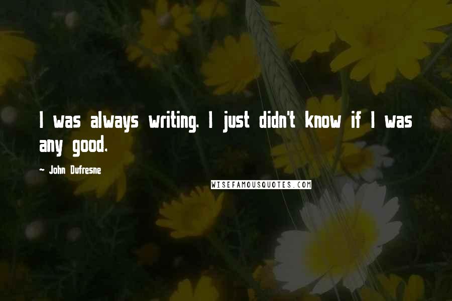 John Dufresne Quotes: I was always writing. I just didn't know if I was any good.