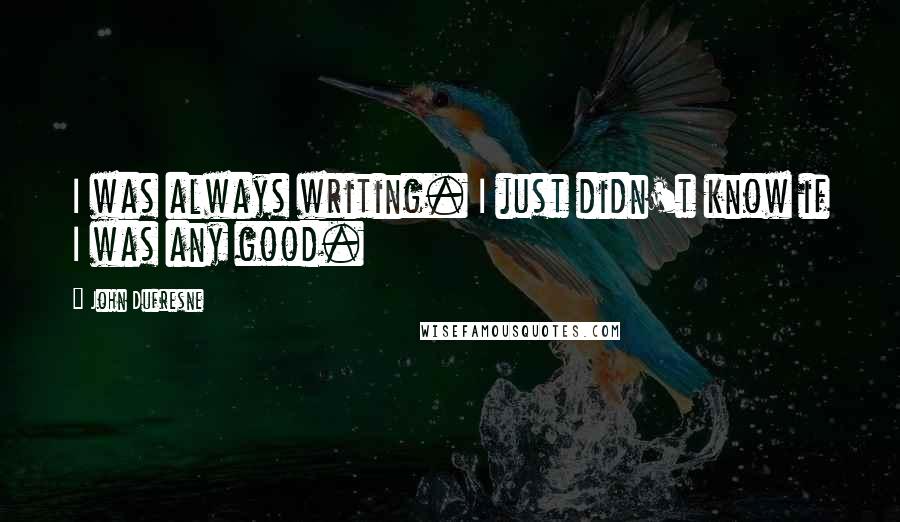 John Dufresne Quotes: I was always writing. I just didn't know if I was any good.