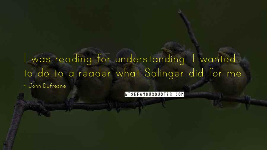 John Dufresne Quotes: I was reading for understanding. I wanted to do to a reader what Salinger did for me.