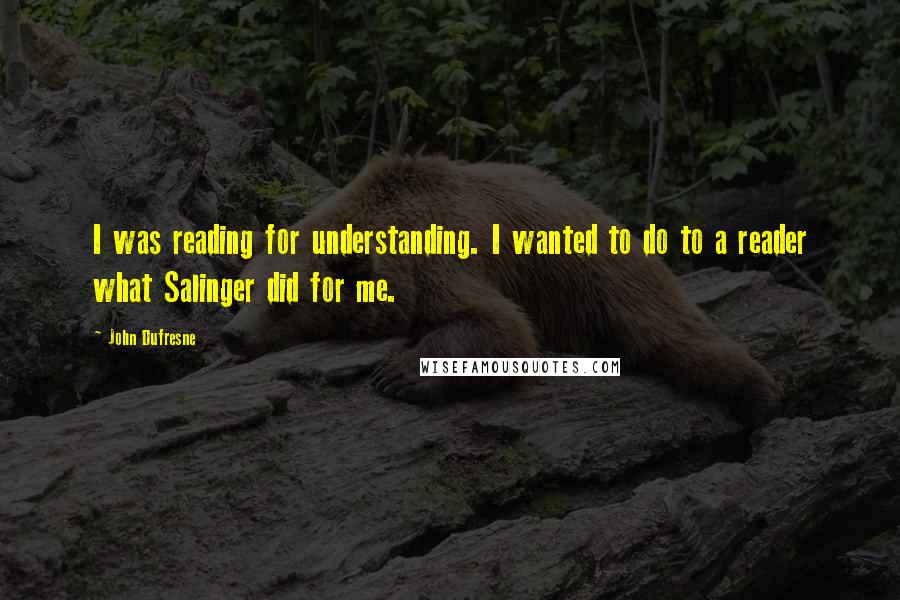 John Dufresne Quotes: I was reading for understanding. I wanted to do to a reader what Salinger did for me.