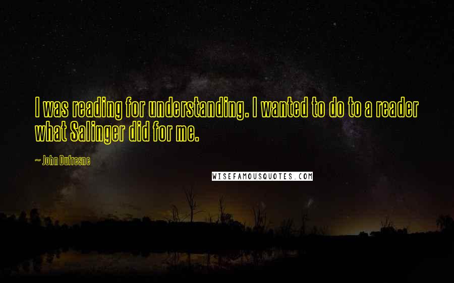 John Dufresne Quotes: I was reading for understanding. I wanted to do to a reader what Salinger did for me.