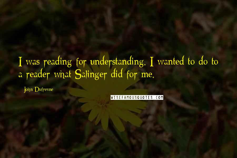 John Dufresne Quotes: I was reading for understanding. I wanted to do to a reader what Salinger did for me.