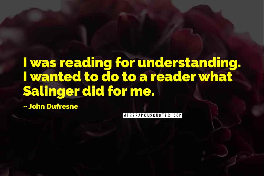 John Dufresne Quotes: I was reading for understanding. I wanted to do to a reader what Salinger did for me.