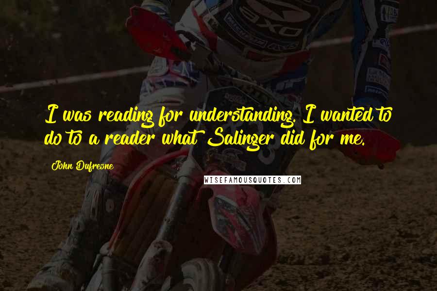 John Dufresne Quotes: I was reading for understanding. I wanted to do to a reader what Salinger did for me.