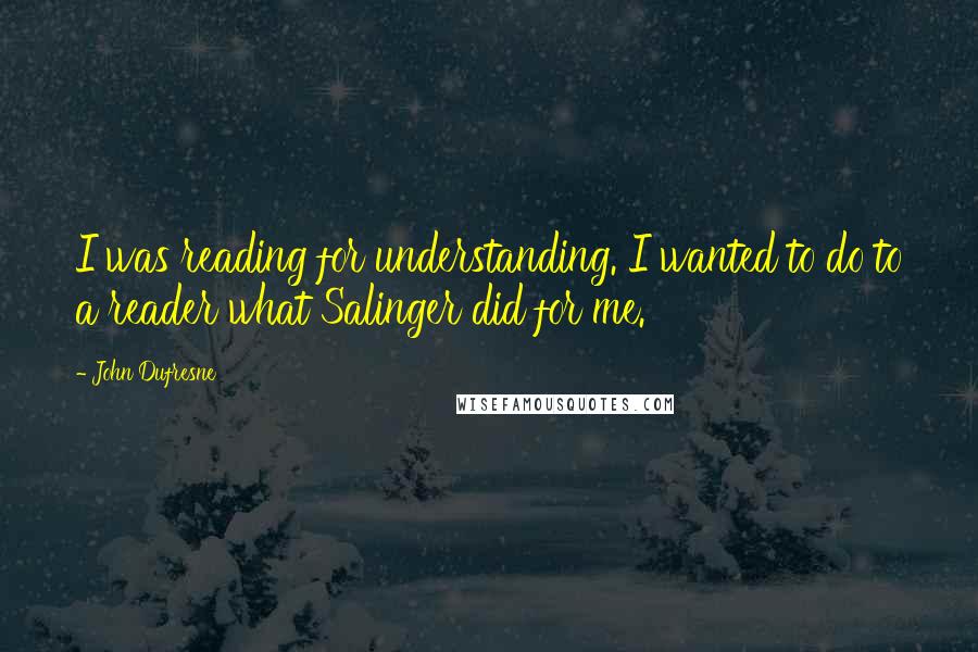 John Dufresne Quotes: I was reading for understanding. I wanted to do to a reader what Salinger did for me.