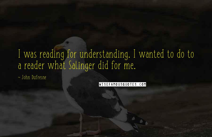 John Dufresne Quotes: I was reading for understanding. I wanted to do to a reader what Salinger did for me.