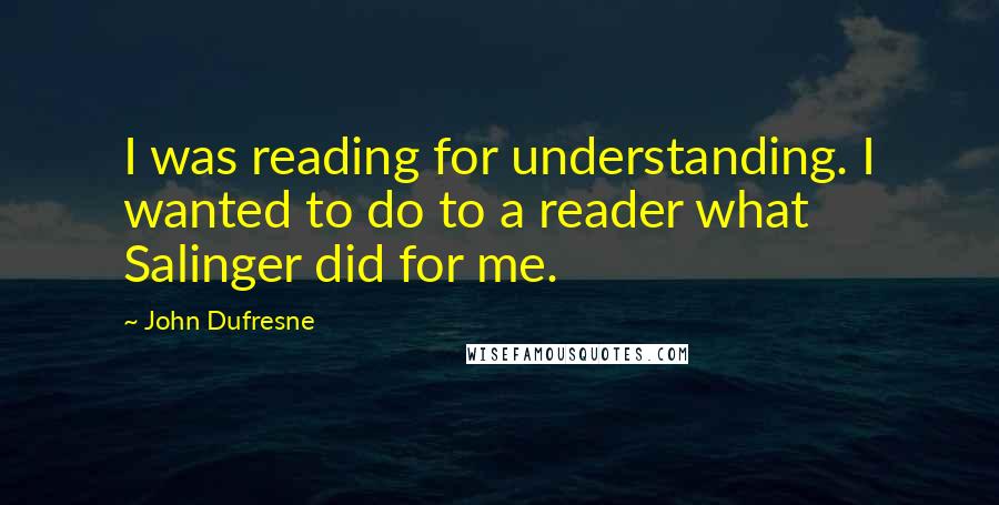 John Dufresne Quotes: I was reading for understanding. I wanted to do to a reader what Salinger did for me.