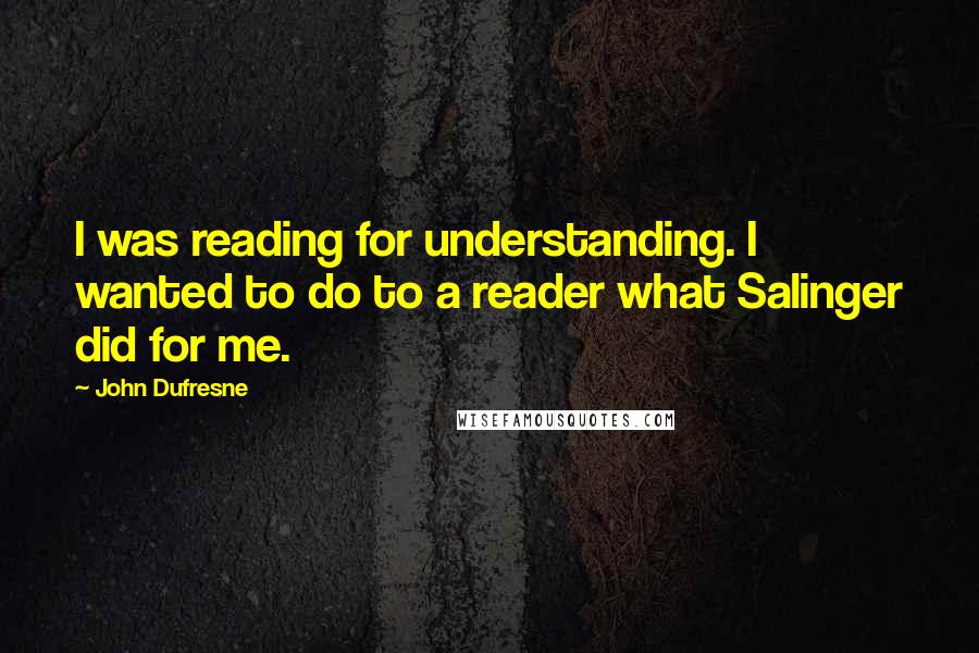 John Dufresne Quotes: I was reading for understanding. I wanted to do to a reader what Salinger did for me.