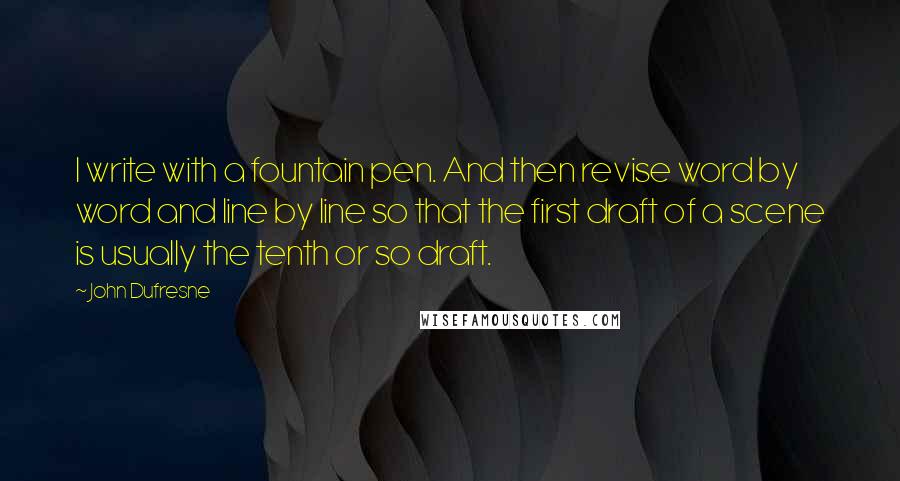 John Dufresne Quotes: I write with a fountain pen. And then revise word by word and line by line so that the first draft of a scene is usually the tenth or so draft.