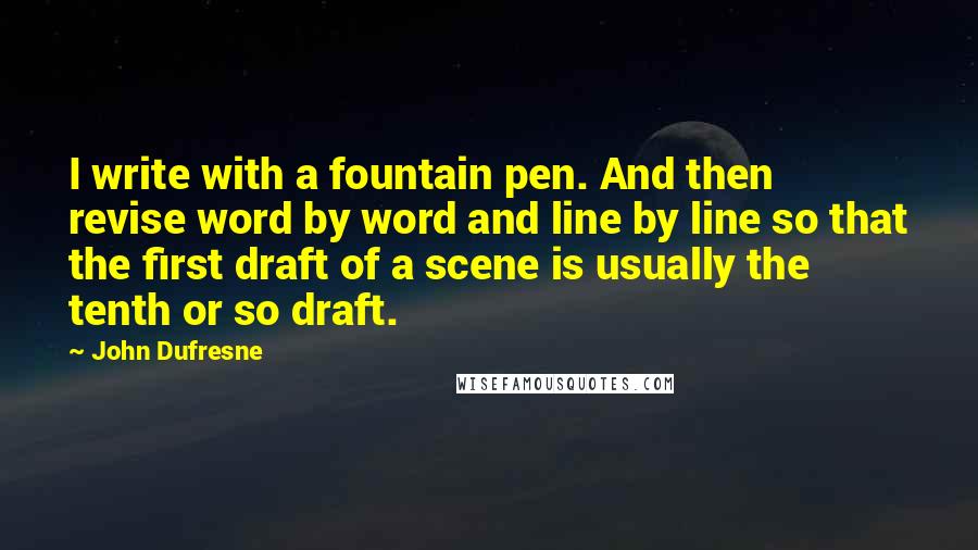 John Dufresne Quotes: I write with a fountain pen. And then revise word by word and line by line so that the first draft of a scene is usually the tenth or so draft.