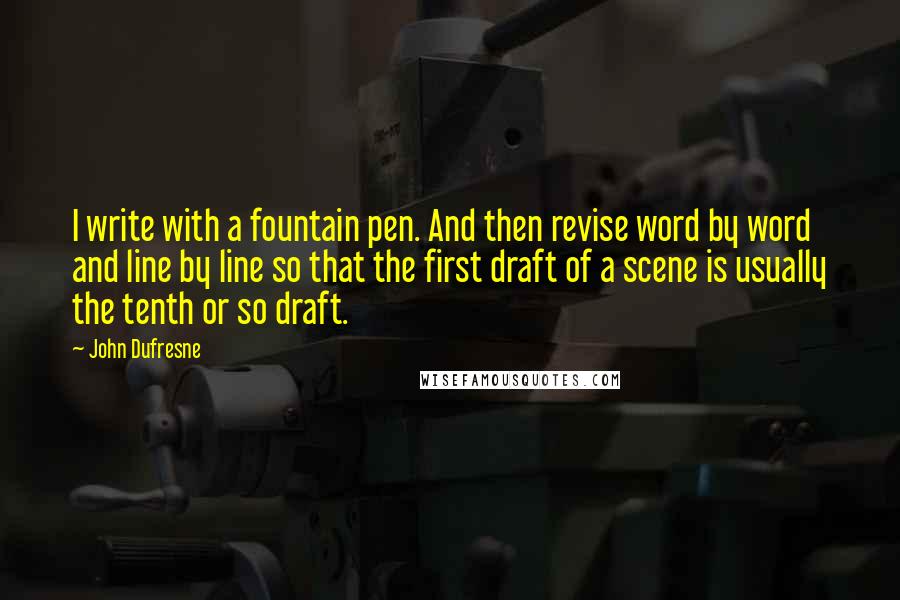 John Dufresne Quotes: I write with a fountain pen. And then revise word by word and line by line so that the first draft of a scene is usually the tenth or so draft.