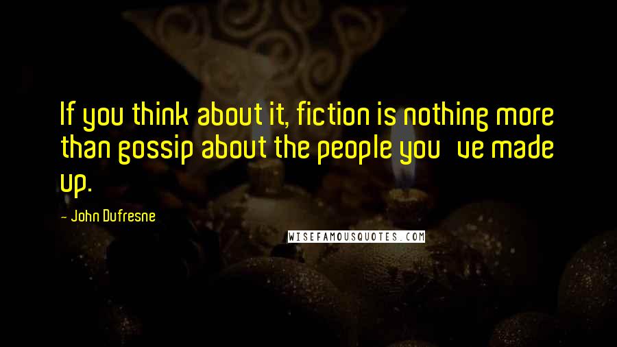 John Dufresne Quotes: If you think about it, fiction is nothing more than gossip about the people you've made up.