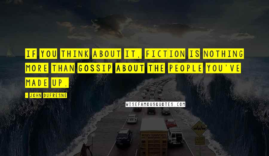 John Dufresne Quotes: If you think about it, fiction is nothing more than gossip about the people you've made up.