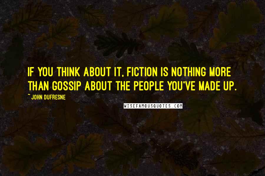 John Dufresne Quotes: If you think about it, fiction is nothing more than gossip about the people you've made up.