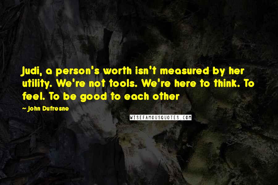 John Dufresne Quotes: Judi, a person's worth isn't measured by her utility. We're not tools. We're here to think. To feel. To be good to each other